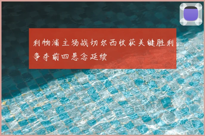 利物浦主场战切尔西收获关键胜利争夺前四悬念延续