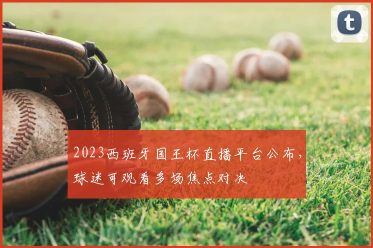 2023西班牙国王杯直播平台公布,球迷可观看多场焦点对决
