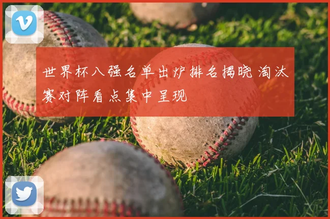 世界杯八强名单出炉排名揭晓 淘汰赛对阵看点集中呈现