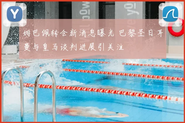 姆巴佩转会新消息曝光 巴黎圣日耳曼与皇马谈判进展引关注