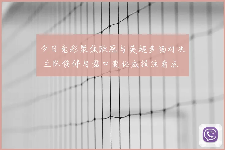 今日竞彩聚焦欧冠与英超多场对决 主队伤停与盘口变化成投注看点