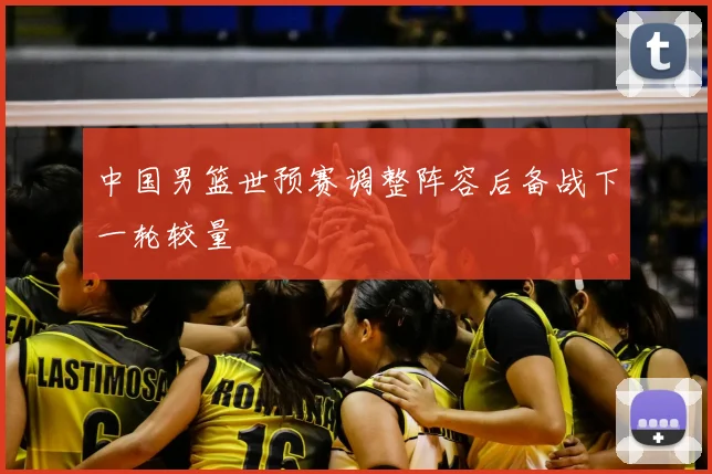 中国男篮世预赛调整阵容后备战下一轮较量