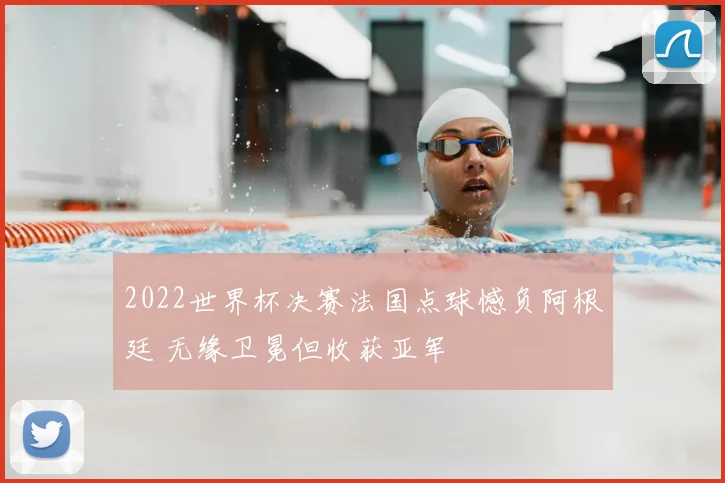 2022世界杯决赛法国点球憾负阿根廷 无缘卫冕但收获亚军