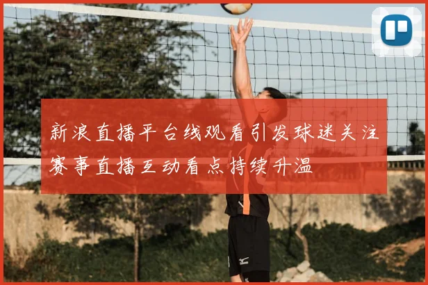 新浪直播平台线观看引发球迷关注赛事直播互动看点持续升温