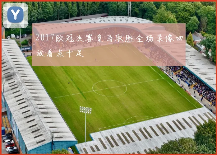 2017欧冠决赛皇马取胜全场录像回放看点十足