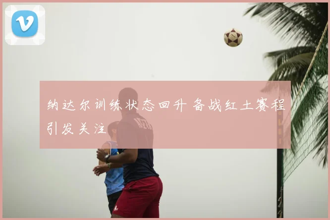纳达尔训练状态回升 备战红土赛程引发关注